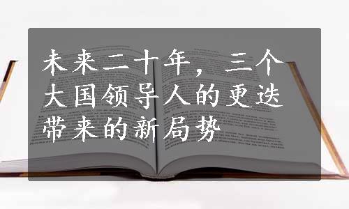 未来二十年，三个大国领导人的更迭带来的新局势