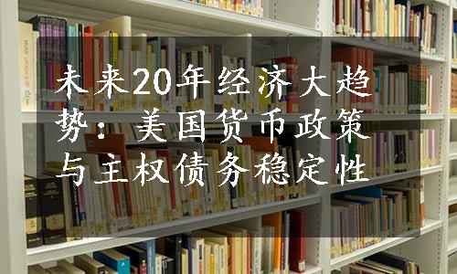 未来20年经济大趋势：美国货币政策与主权债务稳定性