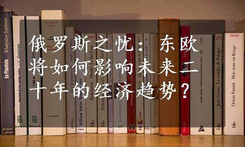 俄罗斯之忧：东欧将如何影响未来二十年的经济趋势？