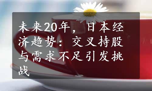 未来20年，日本经济趋势：交叉持股与需求不足引发挑战