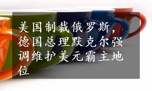 美国制裁俄罗斯，德国总理默克尔强调维护美元霸主地位