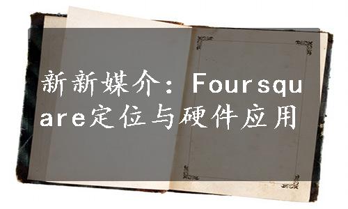 新新媒介：Foursquare定位与硬件应用