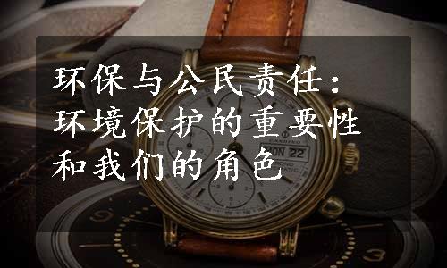 环保与公民责任：环境保护的重要性和我们的角色