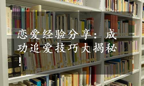 恋爱经验分享：成功追爱技巧大揭秘！