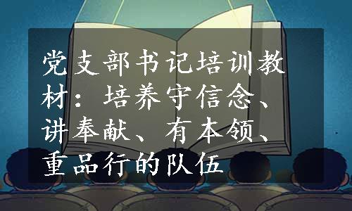 党支部书记培训教材：培养守信念、讲奉献、有本领、重品行的队伍