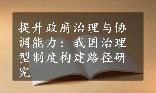 提升政府治理与协调能力：我国治理型制度构建路径研究