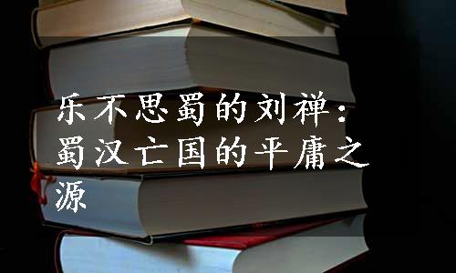 乐不思蜀的刘禅：蜀汉亡国的平庸之源