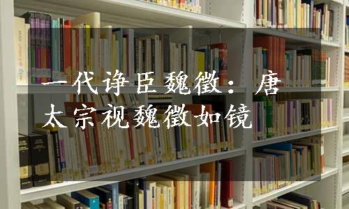 一代诤臣魏徵：唐太宗视魏徵如镜