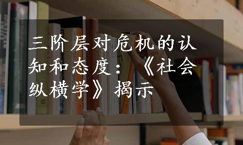 三阶层对危机的认知和态度：《社会纵横学》揭示