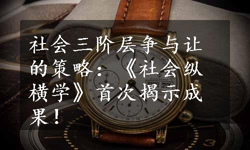 社会三阶层争与让的策略：《社会纵横学》首次揭示成果！