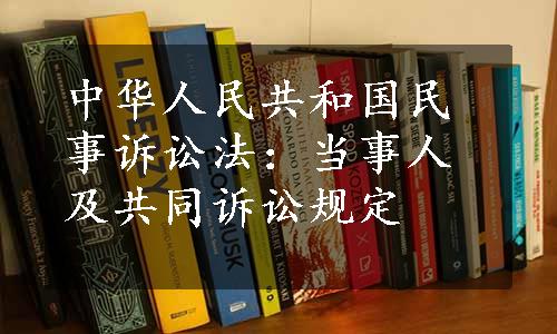 中华人民共和国民事诉讼法：当事人及共同诉讼规定