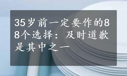 35岁前一定要作的88个选择：及时道歉是其中之一