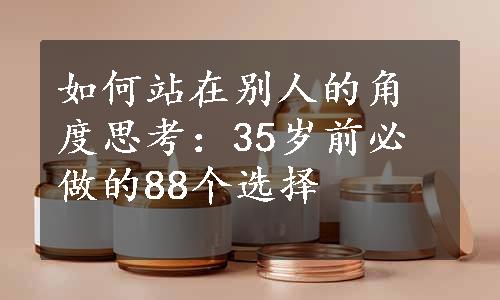 如何站在别人的角度思考：35岁前必做的88个选择