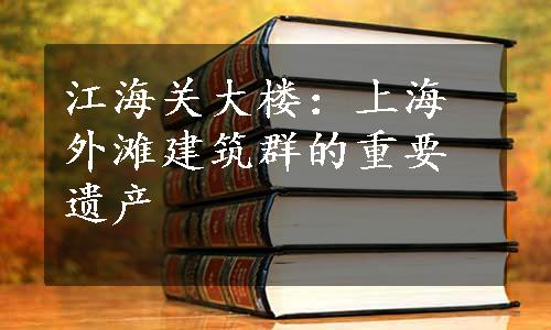 江海关大楼：上海外滩建筑群的重要遗产