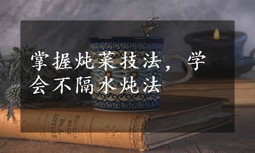 掌握炖菜技法，学会不隔水炖法