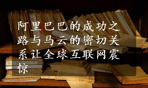 阿里巴巴的成功之路与马云的密切关系让全球互联网震惊