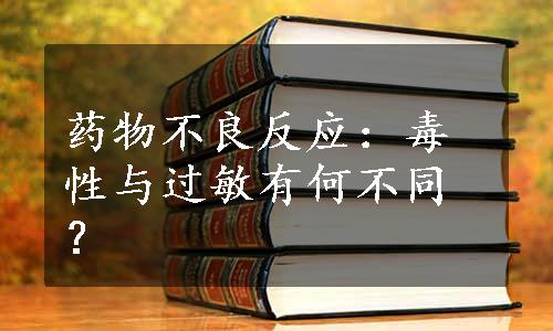 药物不良反应：毒性与过敏有何不同？