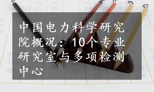 中国电力科学研究院概况：10个专业研究室与多项检测中心