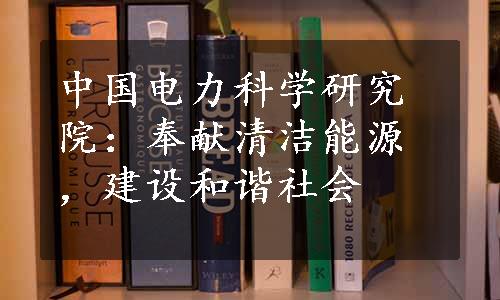 中国电力科学研究院：奉献清洁能源，建设和谐社会