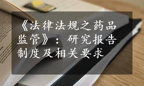 《法律法规之药品监管》：研究报告制度及相关要求