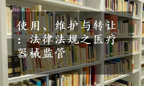 使用、维护与转让：法律法规之医疗器械监管