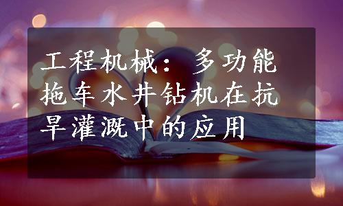 工程机械：多功能拖车水井钻机在抗旱灌溉中的应用