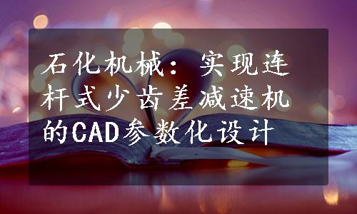 石化机械：实现连杆式少齿差减速机的CAD参数化设计