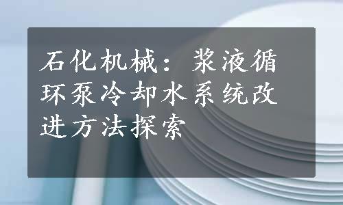 石化机械：浆液循环泵冷却水系统改进方法探索