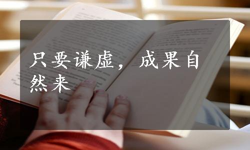 只要谦虚，成果自然来