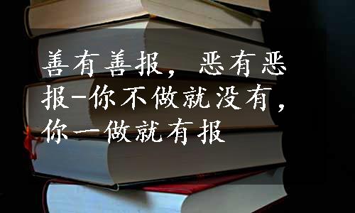 善有善报，恶有恶报-你不做就没有，你一做就有报