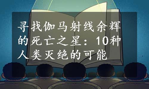 寻找伽马射线余辉的死亡之星：10种人类灭绝的可能