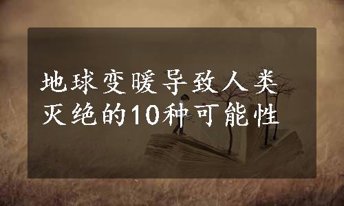 地球变暖导致人类灭绝的10种可能性