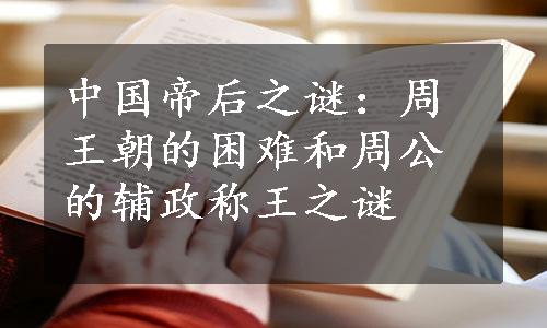 中国帝后之谜：周王朝的困难和周公的辅政称王之谜