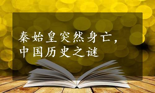 秦始皇突然身亡，中国历史之谜