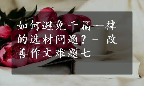 如何避免千篇一律的选材问题？- 改善作文难题七