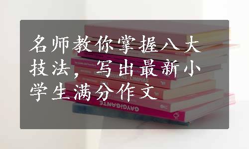 名师教你掌握八大技法，写出最新小学生满分作文