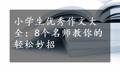 小学生优秀作文大全：8个名师教你的轻松妙招