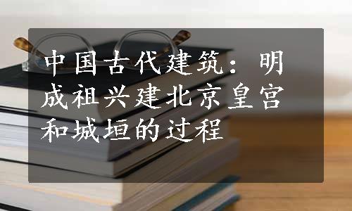 中国古代建筑：明成祖兴建北京皇宫和城垣的过程