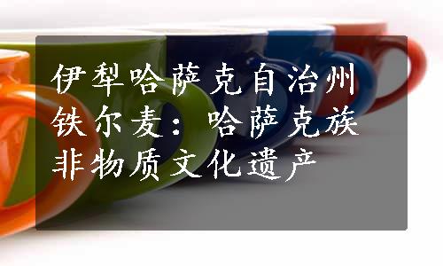 伊犁哈萨克自治州铁尔麦：哈萨克族非物质文化遗产