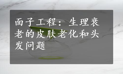 面子工程：生理衰老的皮肤老化和头发问题