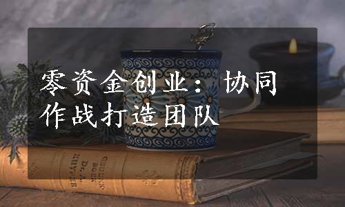 零资金创业：协同作战打造团队