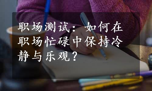 职场测试：如何在职场忙碌中保持冷静与乐观？