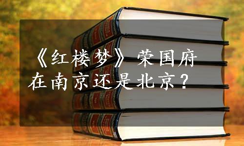 《红楼梦》荣国府在南京还是北京？