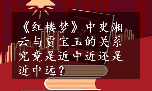 《红楼梦》中史湘云与贾宝玉的关系究竟是近中近还是近中远？