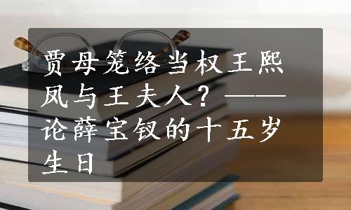 贾母笼络当权王熙凤与王夫人？——论薛宝钗的十五岁生日