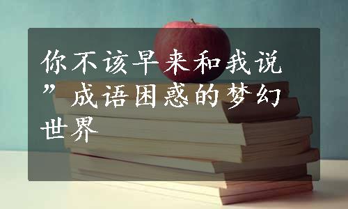 你不该早来和我说”成语困惑的梦幻世界