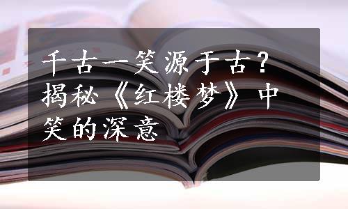 千古一笑源于古？揭秘《红楼梦》中笑的深意