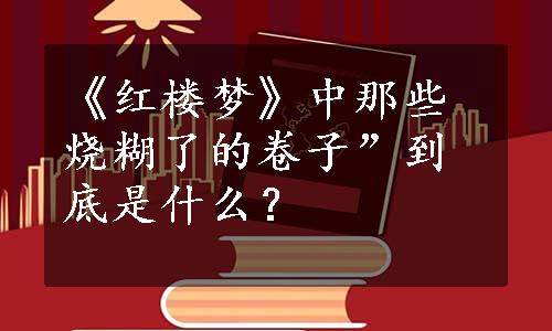 《红楼梦》中那些烧糊了的卷子”到底是什么？