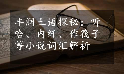 丰润土语探秘：听哈、内纤、作筏子等小说词汇解析