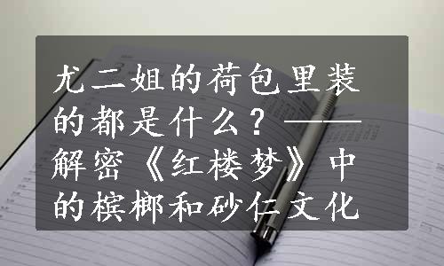 尤二姐的荷包里装的都是什么？——解密《红楼梦》中的槟榔和砂仁文化